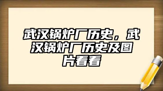 武漢鍋爐廠歷史，武漢鍋爐廠歷史及圖片看看