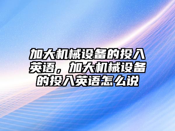 加大機械設備的投入英語，加大機械設備的投入英語怎么說