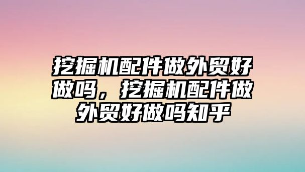 挖掘機配件做外貿(mào)好做嗎，挖掘機配件做外貿(mào)好做嗎知乎