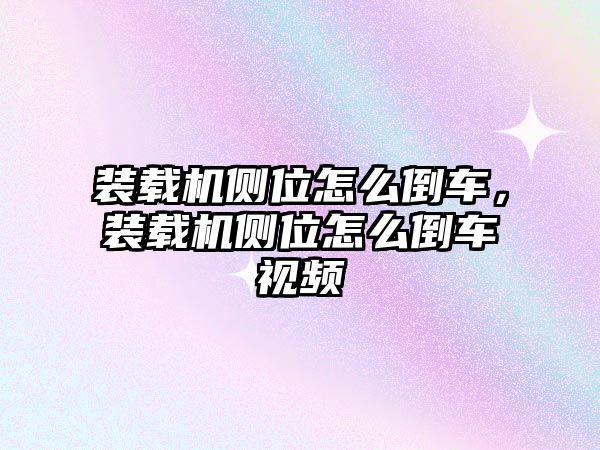 裝載機(jī)側(cè)位怎么倒車，裝載機(jī)側(cè)位怎么倒車視頻