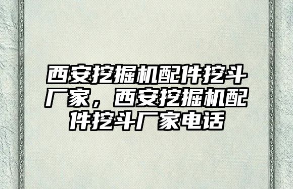 西安挖掘機(jī)配件挖斗廠家，西安挖掘機(jī)配件挖斗廠家電話