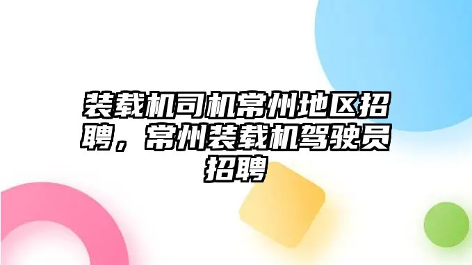 裝載機司機常州地區(qū)招聘，常州裝載機駕駛員招聘