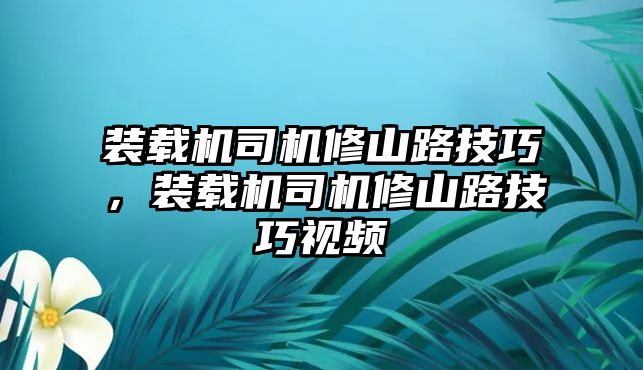 裝載機(jī)司機(jī)修山路技巧，裝載機(jī)司機(jī)修山路技巧視頻