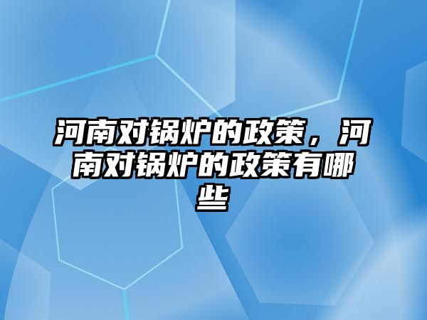 河南對鍋爐的政策，河南對鍋爐的政策有哪些