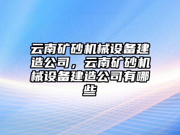 云南礦砂機械設備建造公司，云南礦砂機械設備建造公司有哪些