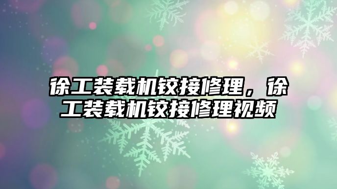 徐工裝載機鉸接修理，徐工裝載機鉸接修理視頻