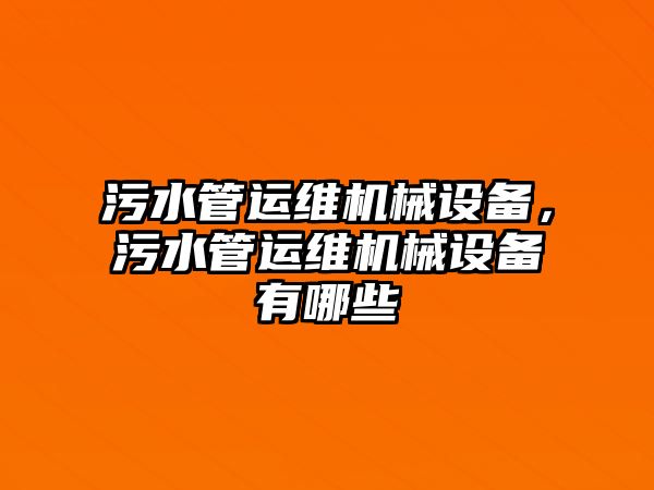 污水管運維機(jī)械設(shè)備，污水管運維機(jī)械設(shè)備有哪些