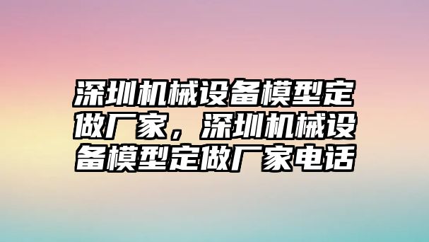 深圳機(jī)械設(shè)備模型定做廠家，深圳機(jī)械設(shè)備模型定做廠家電話