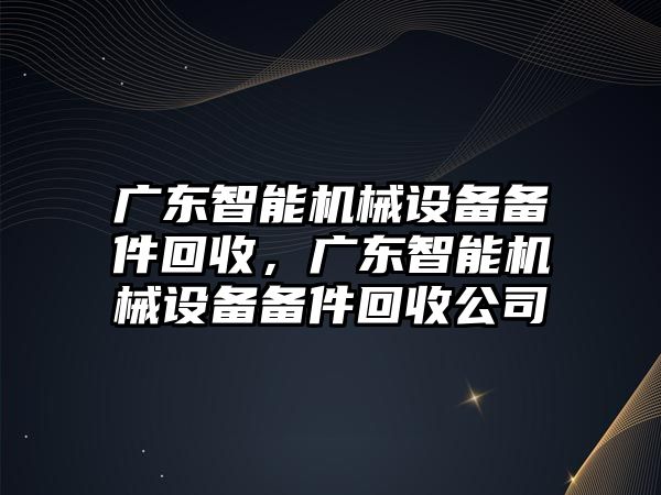 廣東智能機械設(shè)備備件回收，廣東智能機械設(shè)備備件回收公司