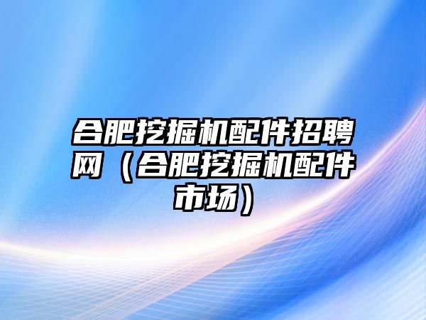 合肥挖掘機(jī)配件招聘網(wǎng)（合肥挖掘機(jī)配件市場）