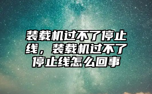 裝載機(jī)過(guò)不了停止線，裝載機(jī)過(guò)不了停止線怎么回事