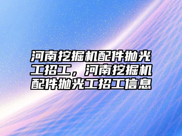 河南挖掘機配件拋光工招工，河南挖掘機配件拋光工招工信息