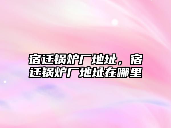 宿遷鍋爐廠地址，宿遷鍋爐廠地址在哪里