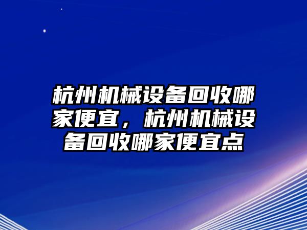 杭州機(jī)械設(shè)備回收哪家便宜，杭州機(jī)械設(shè)備回收哪家便宜點