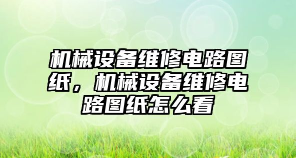 機械設(shè)備維修電路圖紙，機械設(shè)備維修電路圖紙怎么看