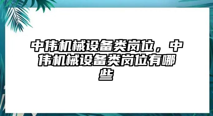 中偉機(jī)械設(shè)備類崗位，中偉機(jī)械設(shè)備類崗位有哪些