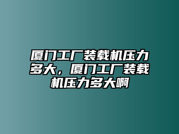 廈門工廠裝載機(jī)壓力多大，廈門工廠裝載機(jī)壓力多大啊