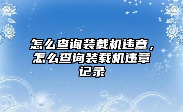 怎么查詢裝載機(jī)違章，怎么查詢裝載機(jī)違章記錄