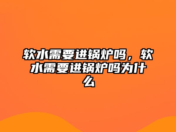 軟水需要進(jìn)鍋爐嗎，軟水需要進(jìn)鍋爐嗎為什么