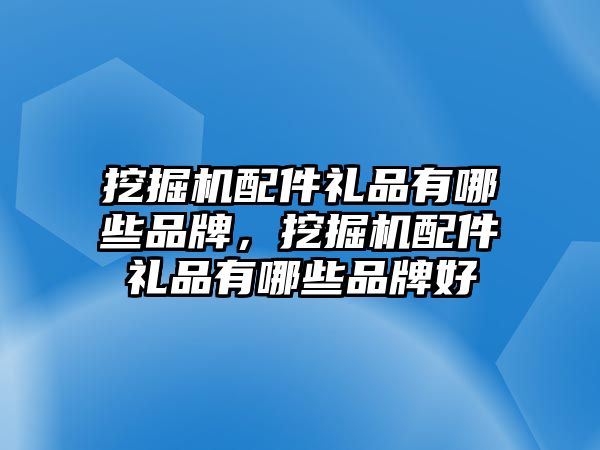 挖掘機(jī)配件禮品有哪些品牌，挖掘機(jī)配件禮品有哪些品牌好