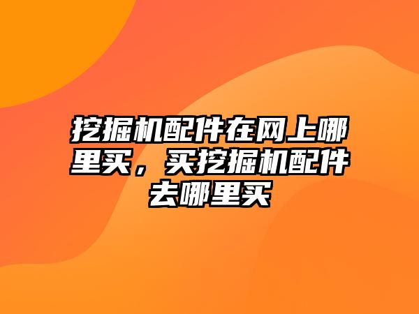 挖掘機配件在網(wǎng)上哪里買，買挖掘機配件去哪里買