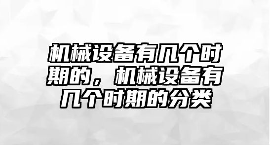 機(jī)械設(shè)備有幾個時期的，機(jī)械設(shè)備有幾個時期的分類