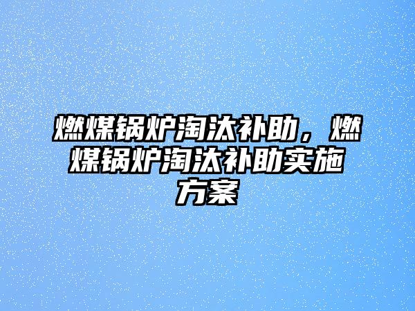 燃煤鍋爐淘汰補(bǔ)助，燃煤鍋爐淘汰補(bǔ)助實(shí)施方案