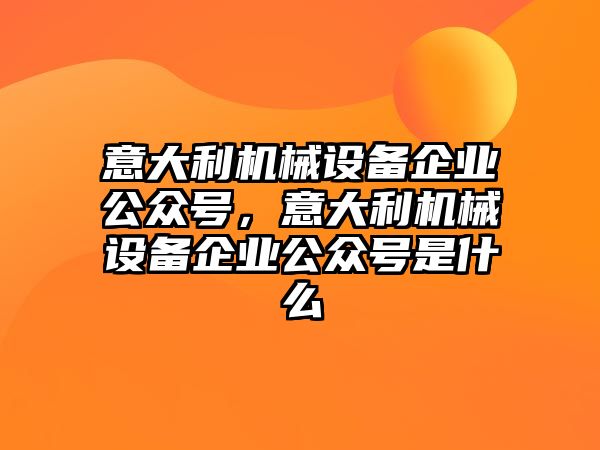 意大利機械設(shè)備企業(yè)公眾號，意大利機械設(shè)備企業(yè)公眾號是什么