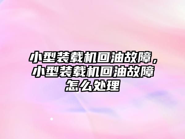 小型裝載機回油故障，小型裝載機回油故障怎么處理