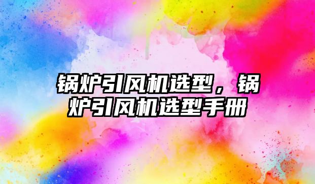 鍋爐引風(fēng)機(jī)選型，鍋爐引風(fēng)機(jī)選型手冊(cè)