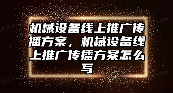 機(jī)械設(shè)備線上推廣傳播方案，機(jī)械設(shè)備線上推廣傳播方案怎么寫