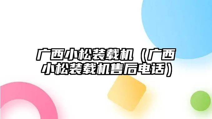 廣西小松裝載機(jī)（廣西小松裝載機(jī)售后電話）