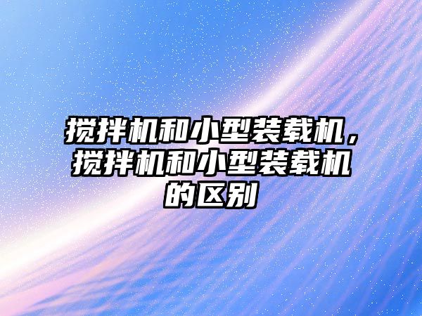 攪拌機和小型裝載機，攪拌機和小型裝載機的區(qū)別