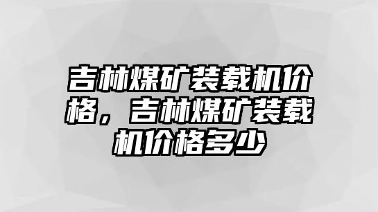 吉林煤礦裝載機(jī)價(jià)格，吉林煤礦裝載機(jī)價(jià)格多少