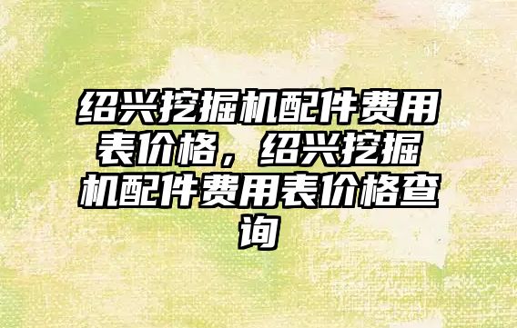 紹興挖掘機配件費用表價格，紹興挖掘機配件費用表價格查詢