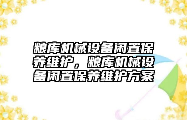 糧庫機械設(shè)備閑置保養(yǎng)維護，糧庫機械設(shè)備閑置保養(yǎng)維護方案