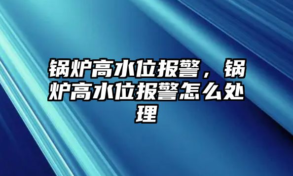 鍋爐高水位報警，鍋爐高水位報警怎么處理