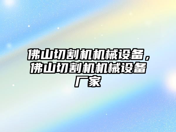 佛山切割機(jī)機(jī)械設(shè)備，佛山切割機(jī)機(jī)械設(shè)備廠家