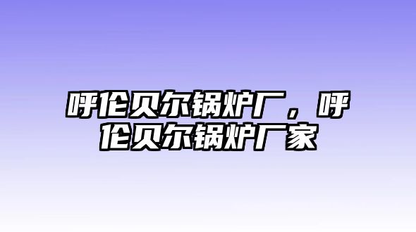 呼倫貝爾鍋爐廠，呼倫貝爾鍋爐廠家