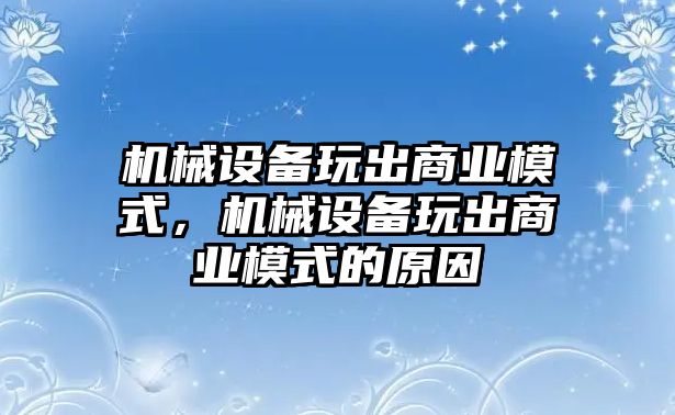 機(jī)械設(shè)備玩出商業(yè)模式，機(jī)械設(shè)備玩出商業(yè)模式的原因