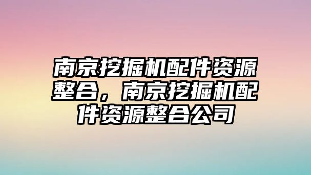 南京挖掘機配件資源整合，南京挖掘機配件資源整合公司