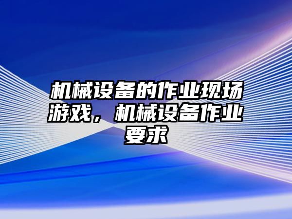 機(jī)械設(shè)備的作業(yè)現(xiàn)場游戲，機(jī)械設(shè)備作業(yè)要求