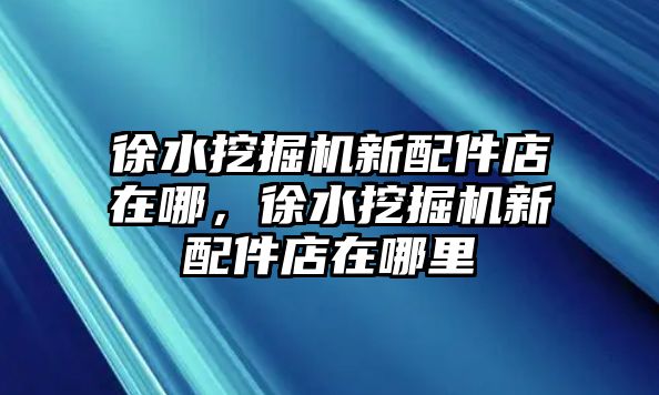 徐水挖掘機(jī)新配件店在哪，徐水挖掘機(jī)新配件店在哪里