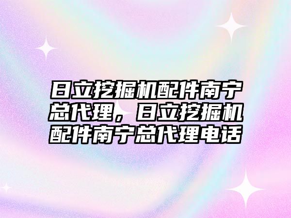 日立挖掘機配件南寧總代理，日立挖掘機配件南寧總代理電話