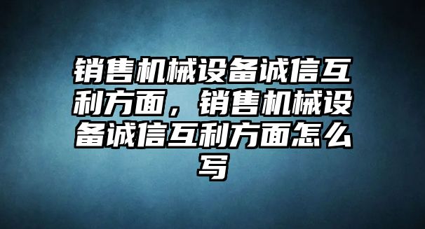 銷售機械設(shè)備誠信互利方面，銷售機械設(shè)備誠信互利方面怎么寫