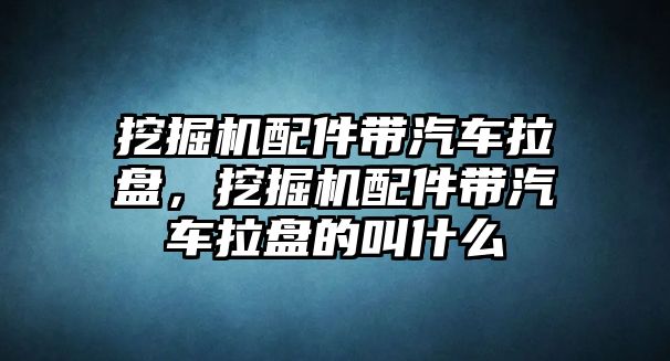 挖掘機配件帶汽車?yán)P，挖掘機配件帶汽車?yán)P的叫什么