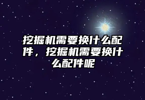 挖掘機需要換什么配件，挖掘機需要換什么配件呢