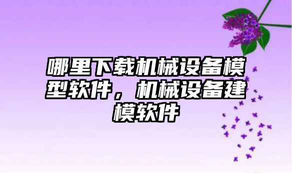 哪里下載機械設備模型軟件，機械設備建模軟件