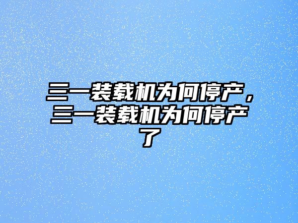 三一裝載機(jī)為何停產(chǎn)，三一裝載機(jī)為何停產(chǎn)了