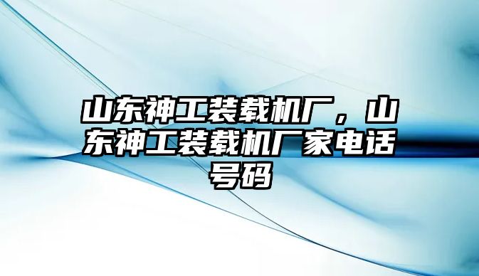 山東神工裝載機廠，山東神工裝載機廠家電話號碼